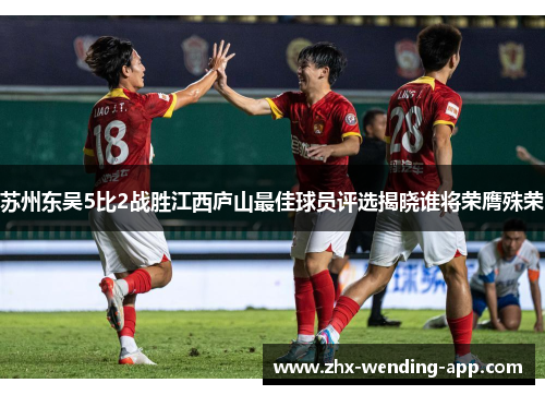 苏州东吴5比2战胜江西庐山最佳球员评选揭晓谁将荣膺殊荣 苏州东吴5比2战胜江西庐山最佳球员评选揭晓谁将荣膺殊荣