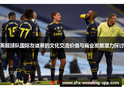 英超球队国际友谊赛的文化交流价值与商业发展潜力探讨