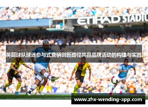 英超球队球迷参与式营销创新路径共赢品牌活动的构建与实践 英超球队球迷参与式营销创新路径共赢品牌活动的构建与实践