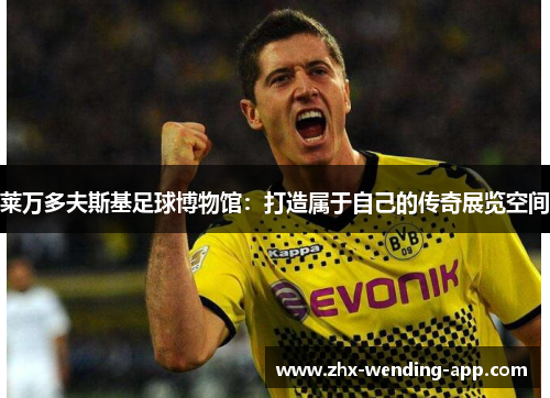 莱万多夫斯基足球博物馆:打造属于自己的传奇展览空间 莱万多夫斯基足球博物馆:打造属于自己的传奇展览空间