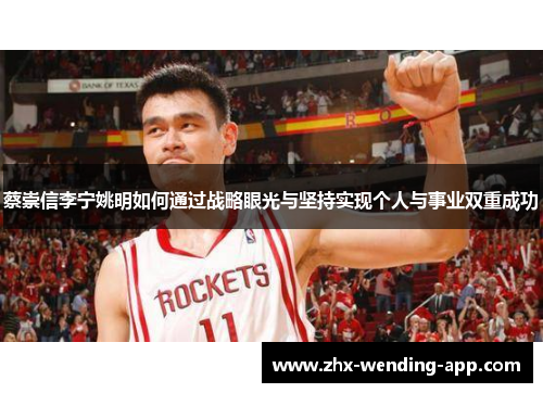 蔡崇信李宁姚明如何通过战略眼光与坚持实现个人与事业双重成功 蔡崇信李宁姚明如何通过战略眼光与坚持实现个人与事业双重成功