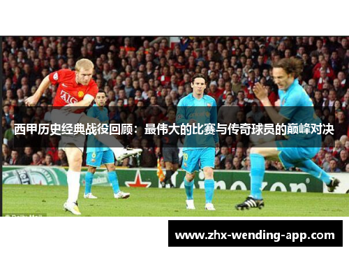 西甲历史经典战役回顾：最伟大的比赛与传奇球员的巅峰对决