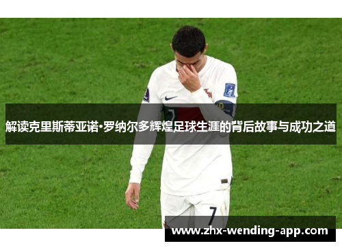 解读克里斯蒂亚诺·罗纳尔多辉煌足球生涯的背后故事与成功之道 解读克里斯蒂亚诺·罗纳尔多辉煌足球生涯的背后故事与成功之道