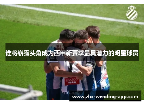 谁将崭露头角成为西甲新赛季最具潜力的明星球员 谁将崭露头角成为西甲新赛季最具潜力的明星球员
