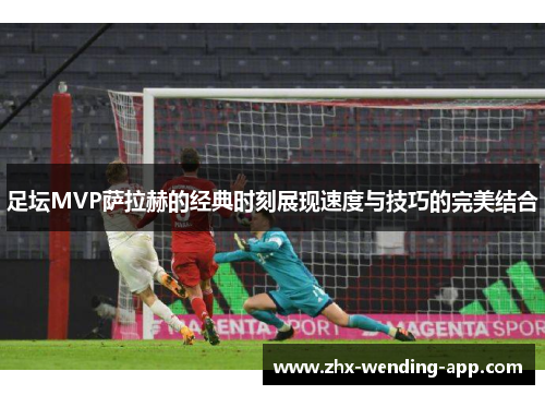 足坛MVP萨拉赫的经典时刻展现速度与技巧的完美结合 足坛MVP萨拉赫的经典时刻展现速度与技巧的完美结合
