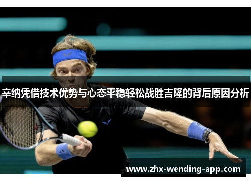 辛纳凭借技术优势与心态平稳轻松战胜吉隆的背后原因分析 辛纳凭借技术优势与心态平稳轻松战胜吉隆的背后原因分析