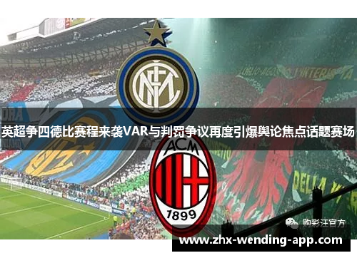 英超争四德比赛程来袭VAR与判罚争议再度引爆舆论焦点话题赛场