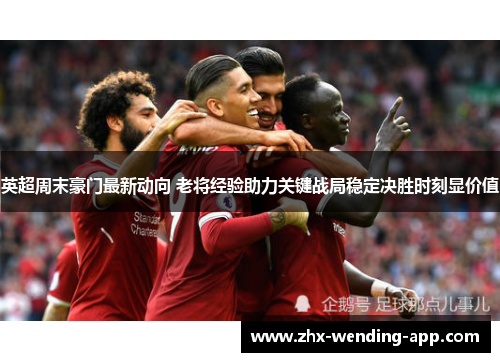 英超周末豪门最新动向 老将经验助力关键战局稳定决胜时刻显价值