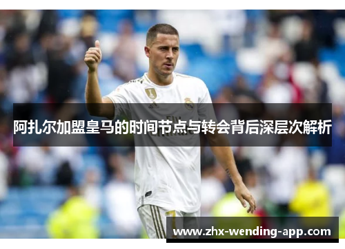 阿扎尔加盟皇马的时间节点与转会背后深层次解析 阿扎尔加盟皇马的时间节点与转会背后深层次解析