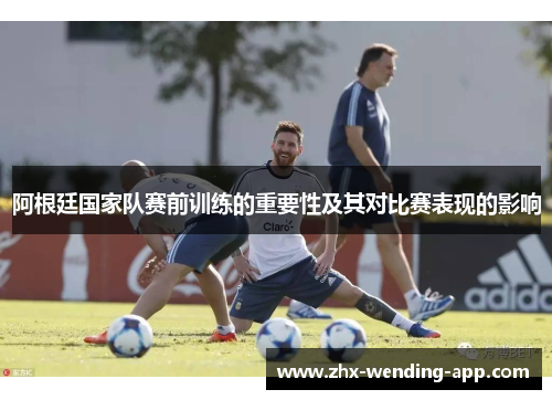 阿根廷国家队赛前训练的重要性及其对比赛表现的影响 阿根廷国家队赛前训练的重要性及其对比赛表现的影响