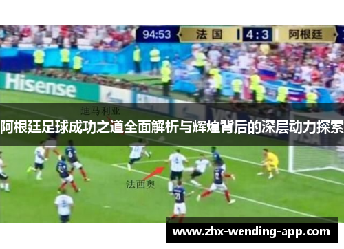阿根廷足球成功之道全面解析与辉煌背后的深层动力探索 阿根廷足球成功之道全面解析与辉煌背后的深层动力探索