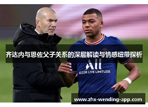 齐达内与恩佐父子关系的深层解读与情感纽带探析