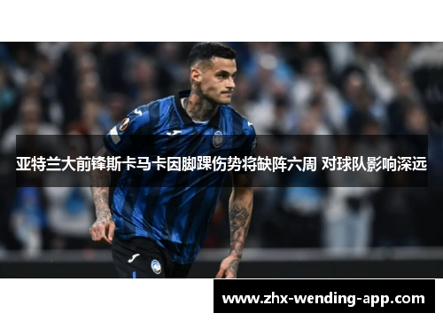 亚特兰大前锋斯卡马卡因脚踝伤势将缺阵六周 对球队影响深远 亚特兰大前锋斯卡马卡因脚踝伤势将缺阵六周 对球队影响深远