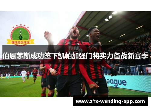伯恩茅斯成功签下凯帕加强门将实力备战新赛季 伯恩茅斯成功签下凯帕加强门将实力备战新赛季