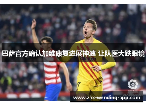 巴萨官方确认加维康复进展神速 让队医大跌眼镜