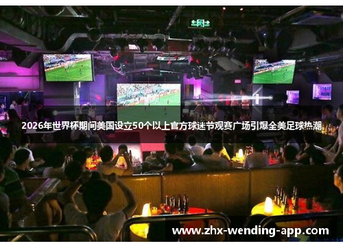 2026年世界杯期间美国设立50个以上官方球迷节观赛广场引爆全美足球热潮