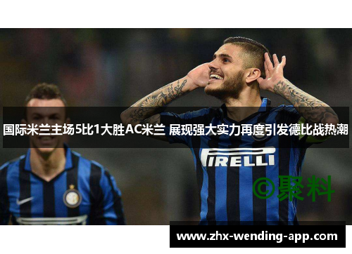 国际米兰主场5比1大胜AC米兰 展现强大实力再度引发德比战热潮