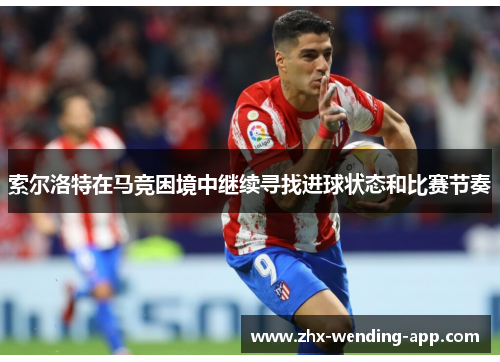 索尔洛特在马竞困境中继续寻找进球状态和比赛节奏 索尔洛特在马竞困境中继续寻找进球状态和比赛节奏