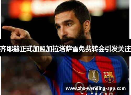 齐耶赫正式加盟加拉塔萨雷免费转会引发关注 齐耶赫正式加盟加拉塔萨雷免费转会引发关注