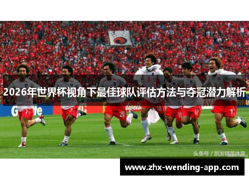 2026年世界杯视角下最佳球队评估方法与夺冠潜力解析 2026年世界杯视角下最佳球队评估方法与夺冠潜力解析