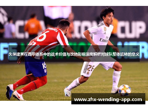 久保建英在西甲体系中的战术价值与攻防影响深度解析对球队整体运转的意义