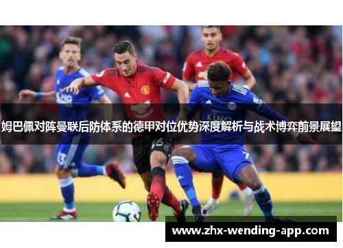 姆巴佩对阵曼联后防体系的德甲对位优势深度解析与战术博弈前景展望 姆巴佩对阵曼联后防体系的德甲对位优势深度解析与战术博弈前景展望