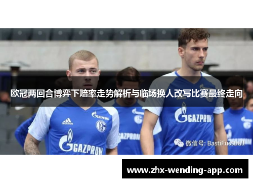 欧冠两回合博弈下赔率走势解析与临场换人改写比赛最终走向