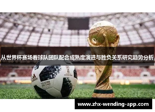 从世界杯赛场看球队团队配合成熟度演进与胜负关系研究趋势分析 从世界杯赛场看球队团队配合成熟度演进与胜负关系研究趋势分析
