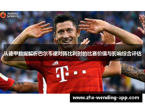 从德甲数据解析巴尔韦德对阵比利时的比赛价值与影响综合评估 从德甲数据解析巴尔韦德对阵比利时的比赛价值与影响综合评估