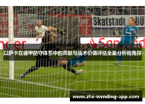 以萨卡在德甲防守体系中的贡献与战术价值评估全面分析视角探