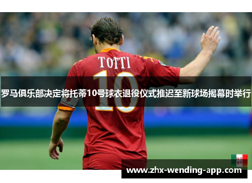 罗马俱乐部决定将托蒂10号球衣退役仪式推迟至新球场揭幕时举行 罗马俱乐部决定将托蒂10号球衣退役仪式推迟至新球场揭幕时举行